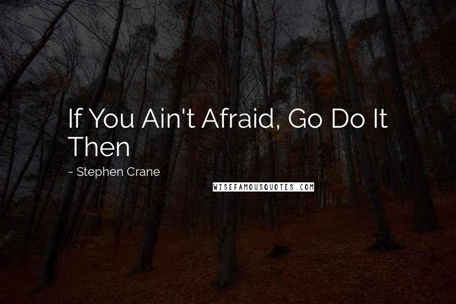 Stephen Crane Quotes: If You Ain't Afraid, Go Do It Then