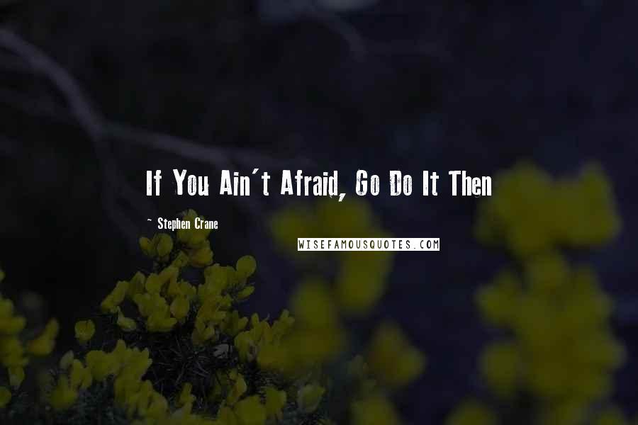 Stephen Crane Quotes: If You Ain't Afraid, Go Do It Then