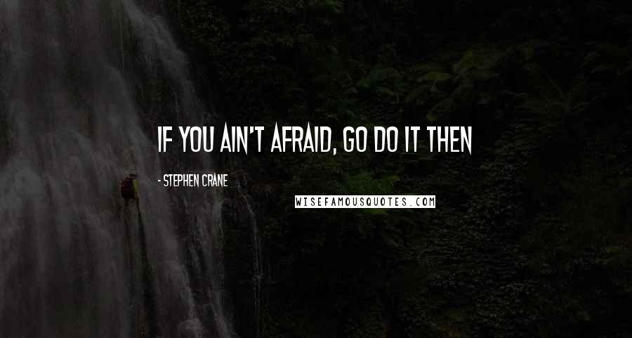 Stephen Crane Quotes: If You Ain't Afraid, Go Do It Then
