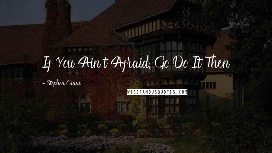 Stephen Crane Quotes: If You Ain't Afraid, Go Do It Then