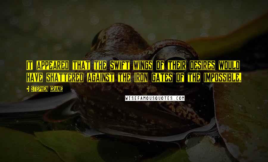 Stephen Crane Quotes: It appeared that the swift wings of their desires would have shattered against the iron gates of the impossible.