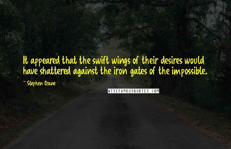 Stephen Crane Quotes: It appeared that the swift wings of their desires would have shattered against the iron gates of the impossible.