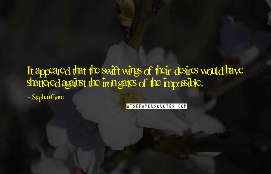 Stephen Crane Quotes: It appeared that the swift wings of their desires would have shattered against the iron gates of the impossible.