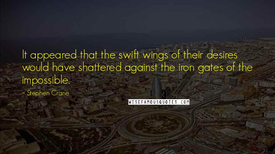Stephen Crane Quotes: It appeared that the swift wings of their desires would have shattered against the iron gates of the impossible.