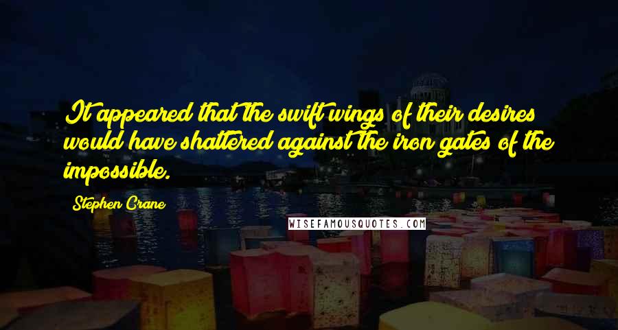 Stephen Crane Quotes: It appeared that the swift wings of their desires would have shattered against the iron gates of the impossible.