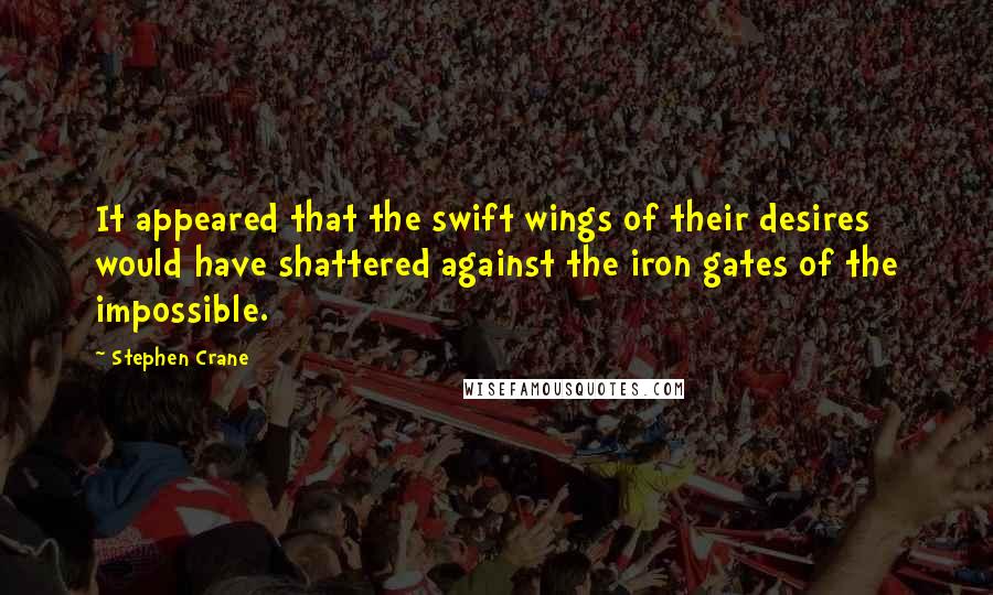 Stephen Crane Quotes: It appeared that the swift wings of their desires would have shattered against the iron gates of the impossible.