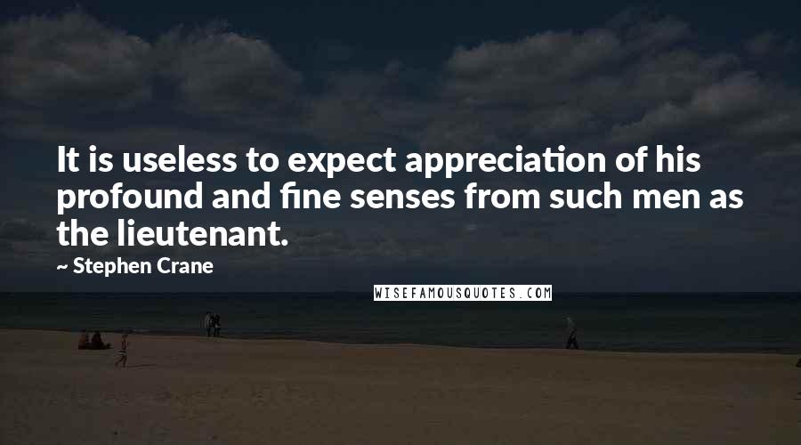 Stephen Crane Quotes: It is useless to expect appreciation of his profound and fine senses from such men as the lieutenant.