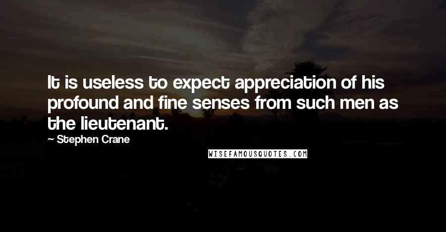 Stephen Crane Quotes: It is useless to expect appreciation of his profound and fine senses from such men as the lieutenant.