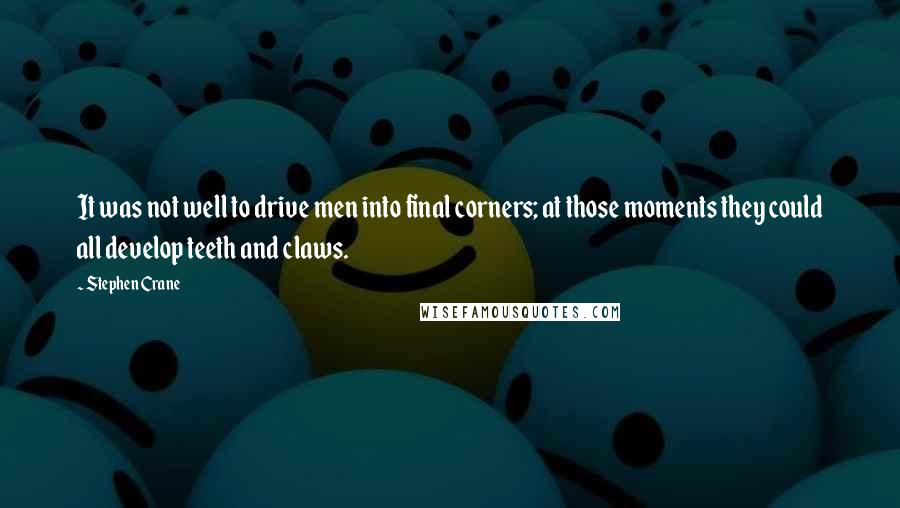 Stephen Crane Quotes: It was not well to drive men into final corners; at those moments they could all develop teeth and claws.