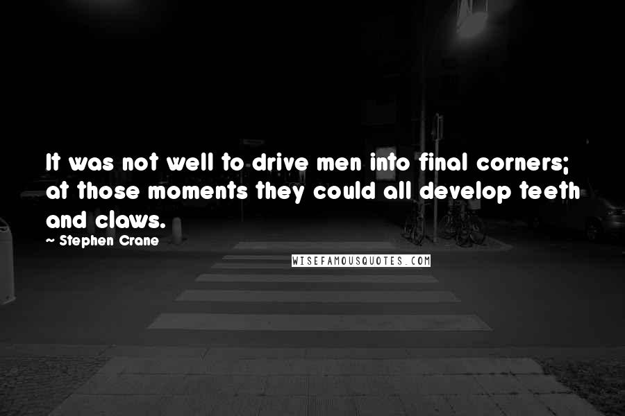 Stephen Crane Quotes: It was not well to drive men into final corners; at those moments they could all develop teeth and claws.