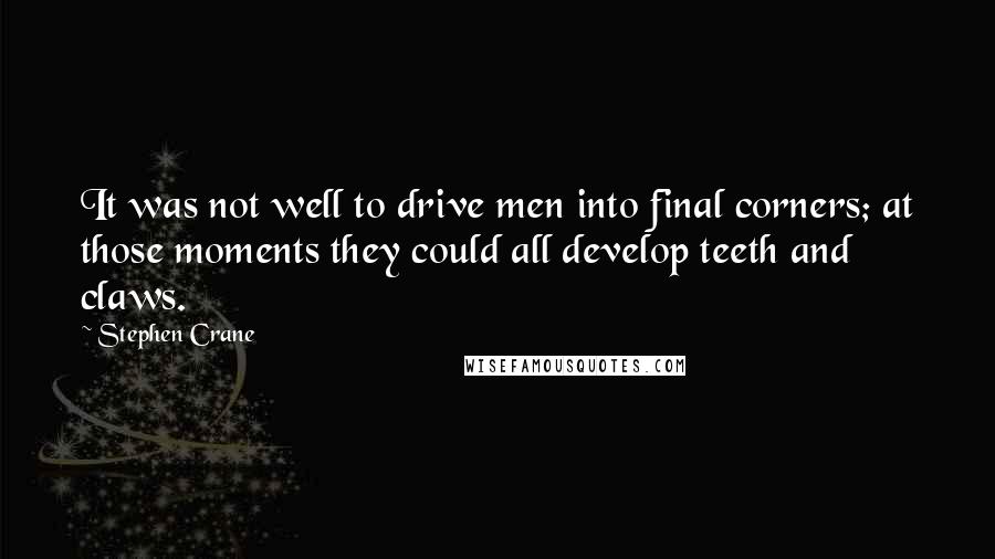 Stephen Crane Quotes: It was not well to drive men into final corners; at those moments they could all develop teeth and claws.