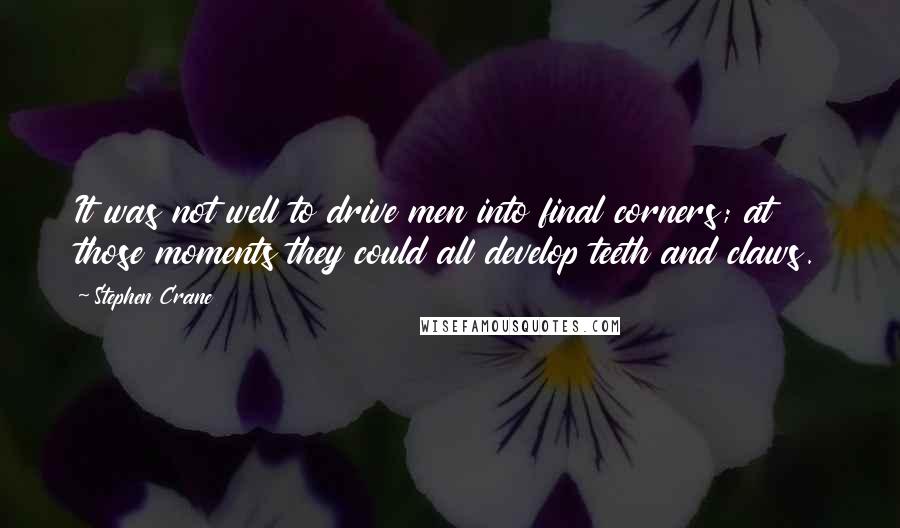 Stephen Crane Quotes: It was not well to drive men into final corners; at those moments they could all develop teeth and claws.