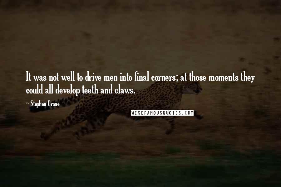 Stephen Crane Quotes: It was not well to drive men into final corners; at those moments they could all develop teeth and claws.