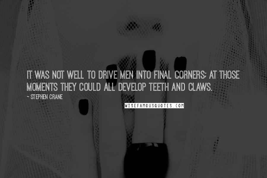 Stephen Crane Quotes: It was not well to drive men into final corners; at those moments they could all develop teeth and claws.