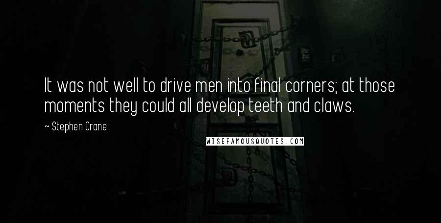 Stephen Crane Quotes: It was not well to drive men into final corners; at those moments they could all develop teeth and claws.