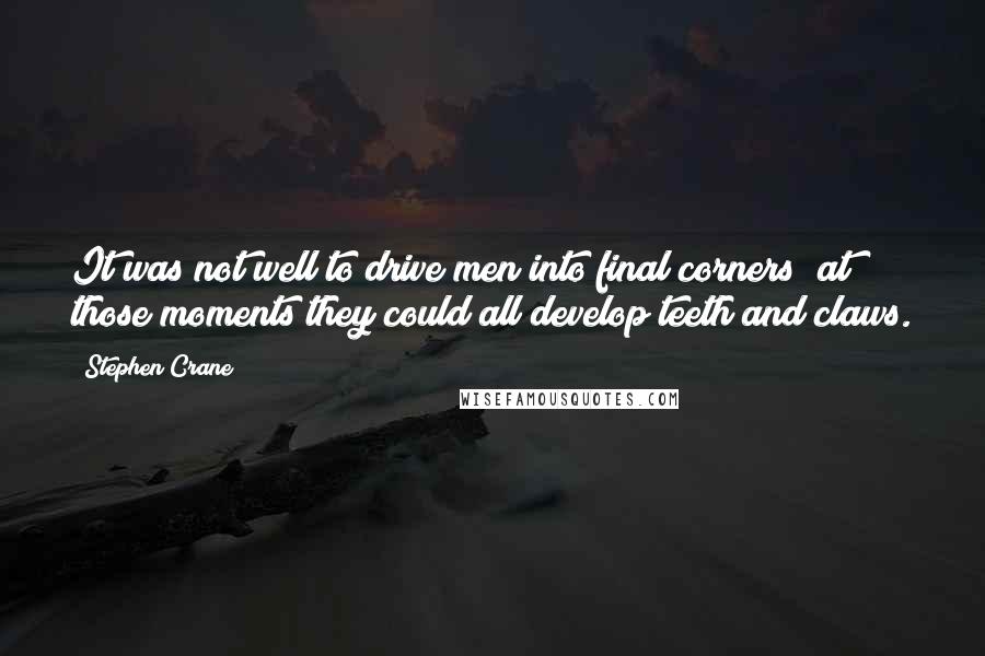 Stephen Crane Quotes: It was not well to drive men into final corners; at those moments they could all develop teeth and claws.