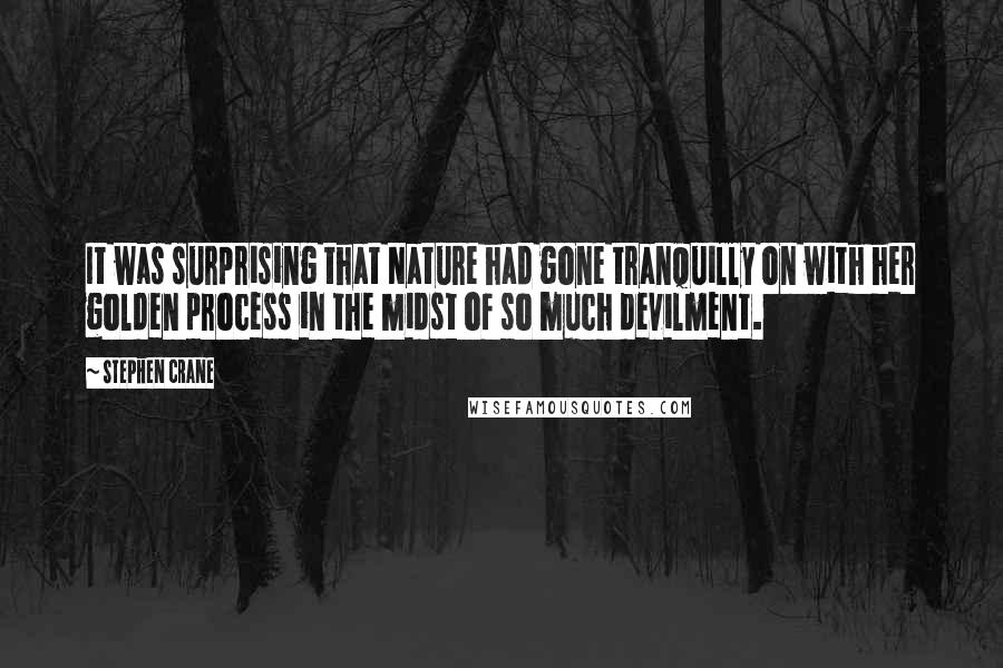 Stephen Crane Quotes: It was surprising that Nature had gone tranquilly on with her golden process in the midst of so much devilment.