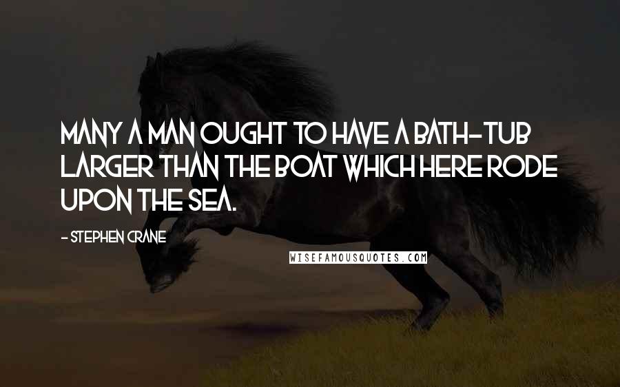 Stephen Crane Quotes: Many a man ought to have a bath-tub larger than the boat which here rode upon the sea.