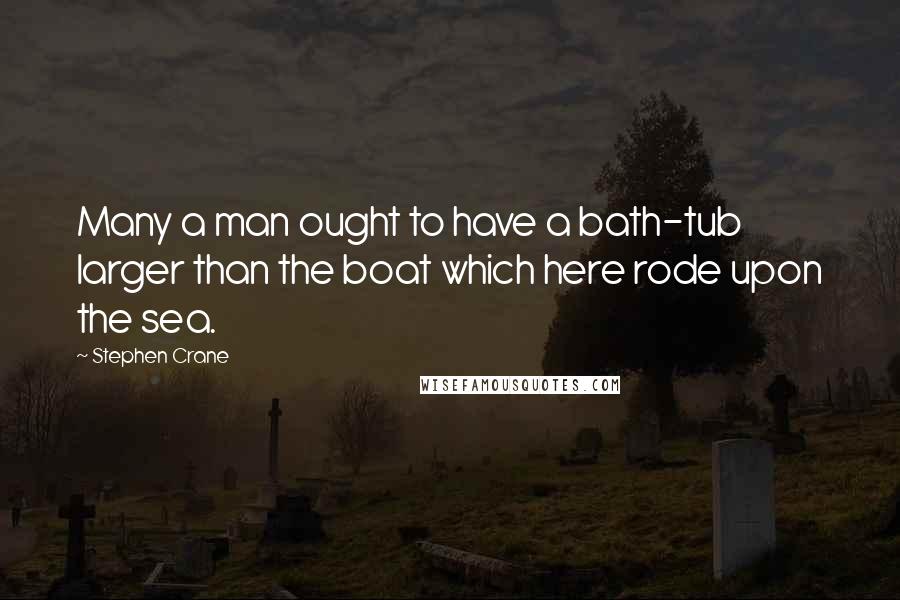 Stephen Crane Quotes: Many a man ought to have a bath-tub larger than the boat which here rode upon the sea.