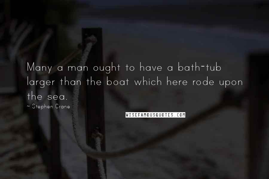 Stephen Crane Quotes: Many a man ought to have a bath-tub larger than the boat which here rode upon the sea.