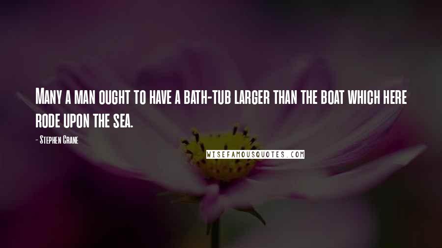 Stephen Crane Quotes: Many a man ought to have a bath-tub larger than the boat which here rode upon the sea.