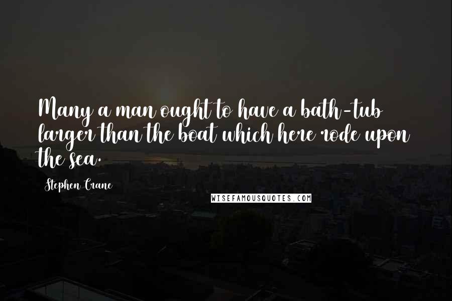 Stephen Crane Quotes: Many a man ought to have a bath-tub larger than the boat which here rode upon the sea.