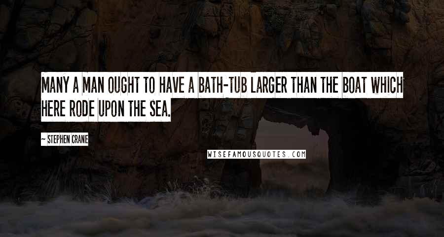 Stephen Crane Quotes: Many a man ought to have a bath-tub larger than the boat which here rode upon the sea.