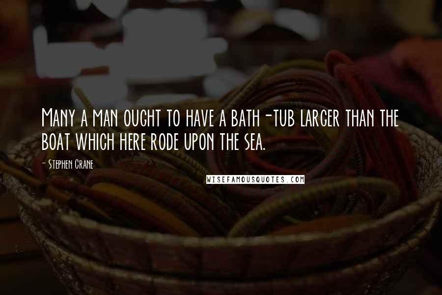 Stephen Crane Quotes: Many a man ought to have a bath-tub larger than the boat which here rode upon the sea.