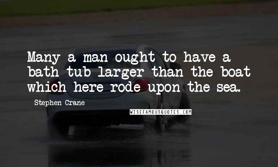 Stephen Crane Quotes: Many a man ought to have a bath-tub larger than the boat which here rode upon the sea.