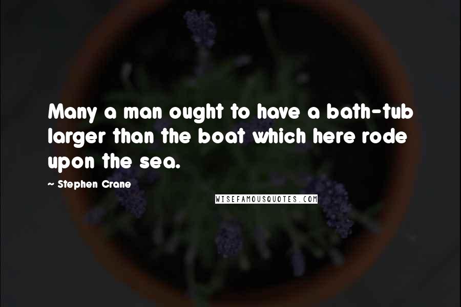 Stephen Crane Quotes: Many a man ought to have a bath-tub larger than the boat which here rode upon the sea.