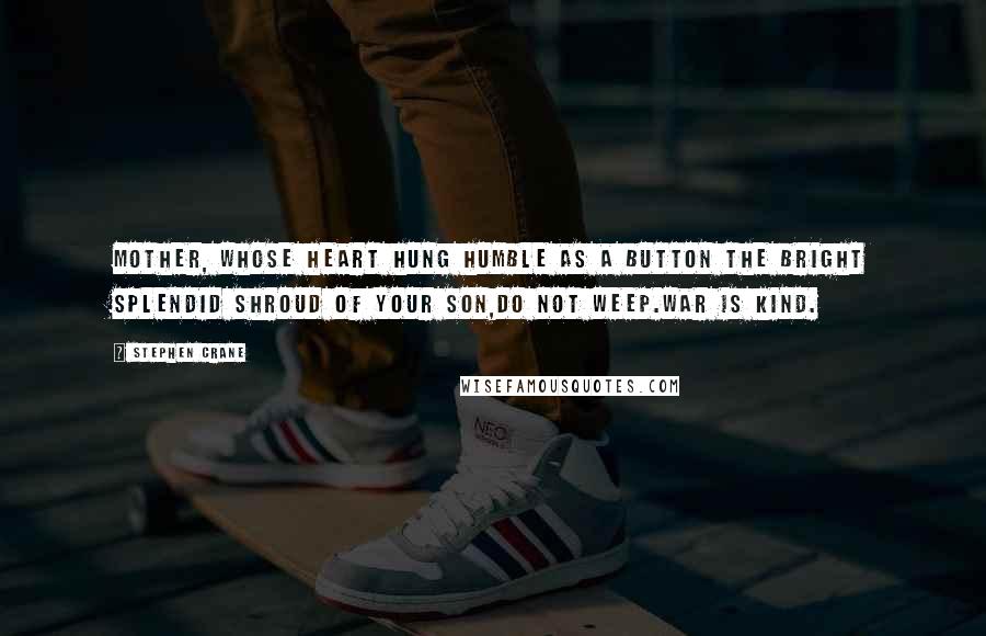 Stephen Crane Quotes: Mother, whose heart hung humble as a button the bright splendid shroud of your son,Do not weep.War is kind.