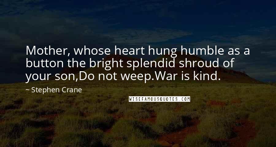 Stephen Crane Quotes: Mother, whose heart hung humble as a button the bright splendid shroud of your son,Do not weep.War is kind.