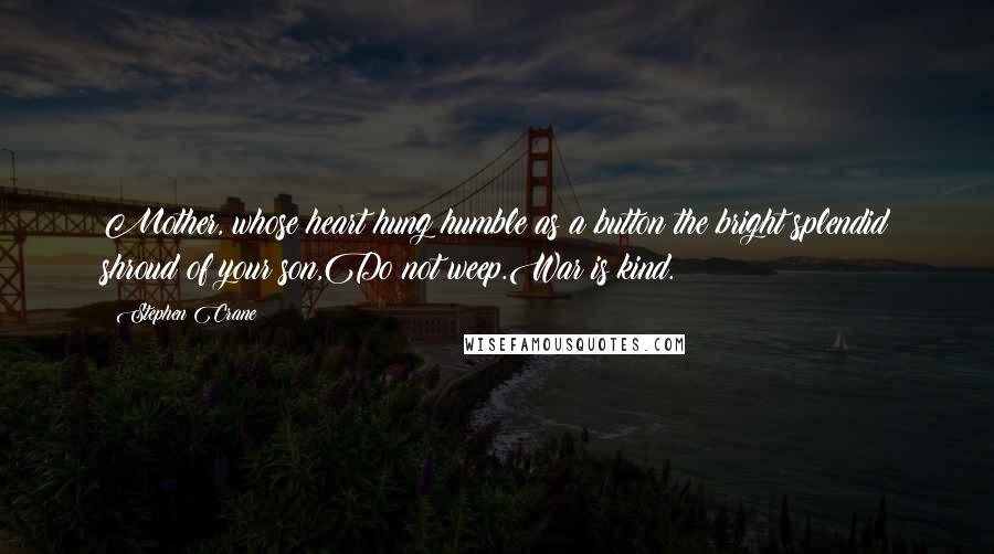 Stephen Crane Quotes: Mother, whose heart hung humble as a button the bright splendid shroud of your son,Do not weep.War is kind.