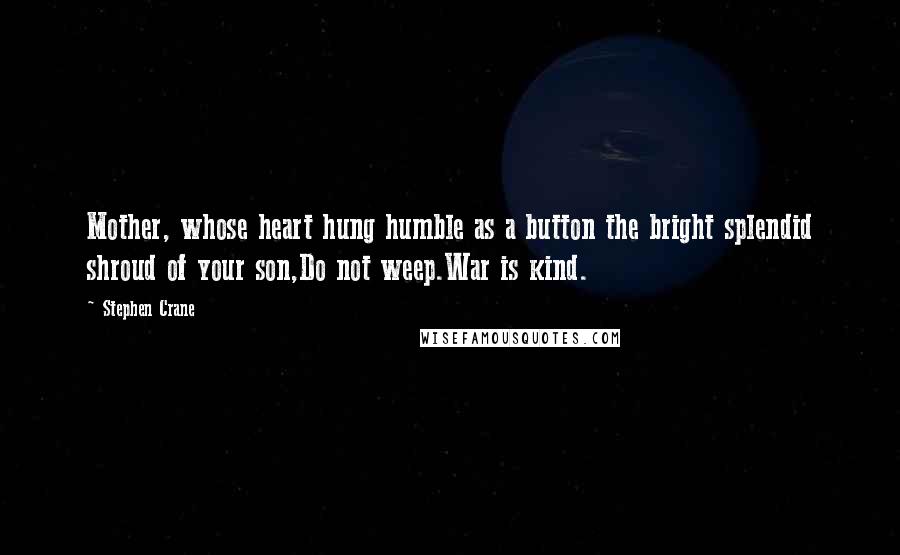 Stephen Crane Quotes: Mother, whose heart hung humble as a button the bright splendid shroud of your son,Do not weep.War is kind.