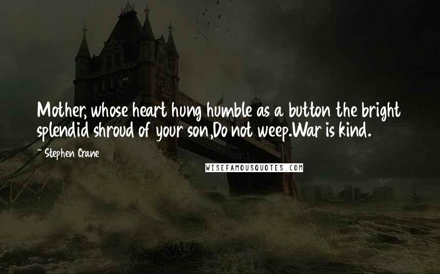 Stephen Crane Quotes: Mother, whose heart hung humble as a button the bright splendid shroud of your son,Do not weep.War is kind.