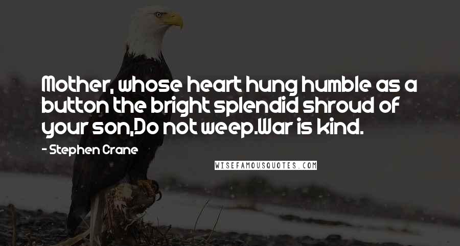 Stephen Crane Quotes: Mother, whose heart hung humble as a button the bright splendid shroud of your son,Do not weep.War is kind.