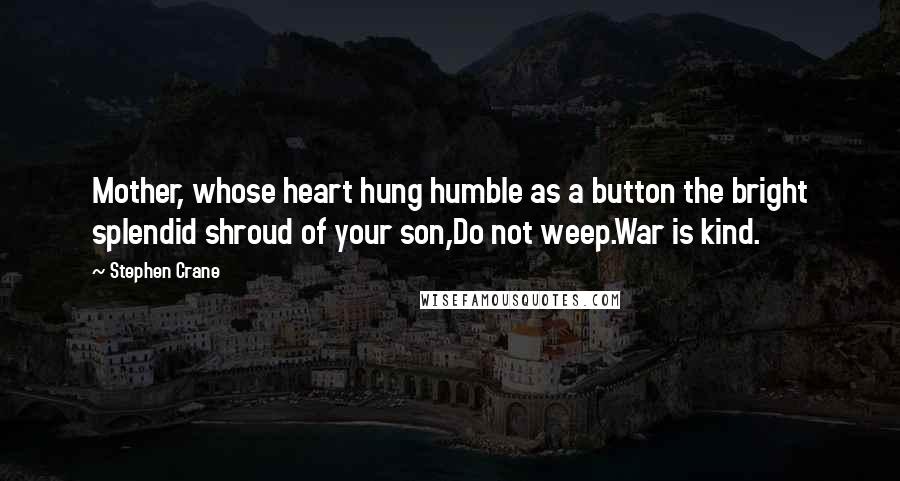 Stephen Crane Quotes: Mother, whose heart hung humble as a button the bright splendid shroud of your son,Do not weep.War is kind.