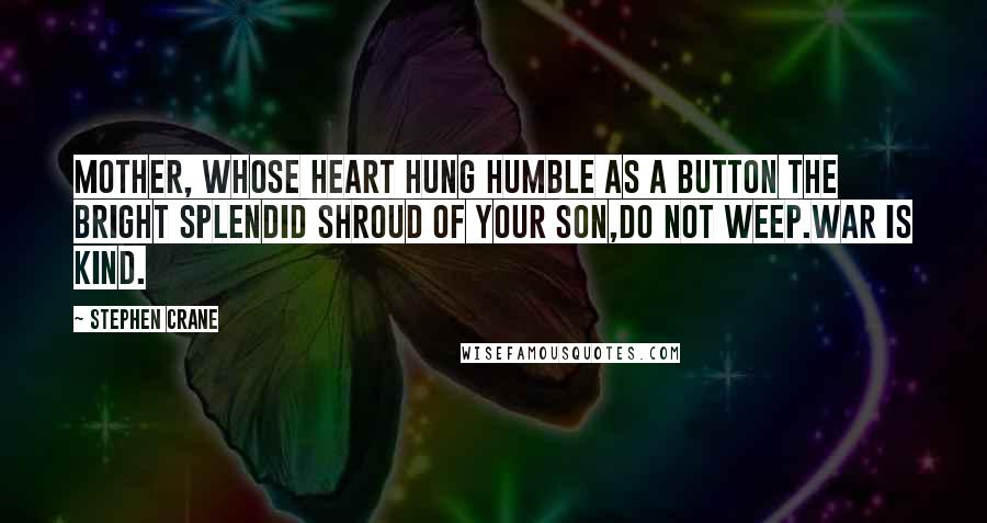 Stephen Crane Quotes: Mother, whose heart hung humble as a button the bright splendid shroud of your son,Do not weep.War is kind.