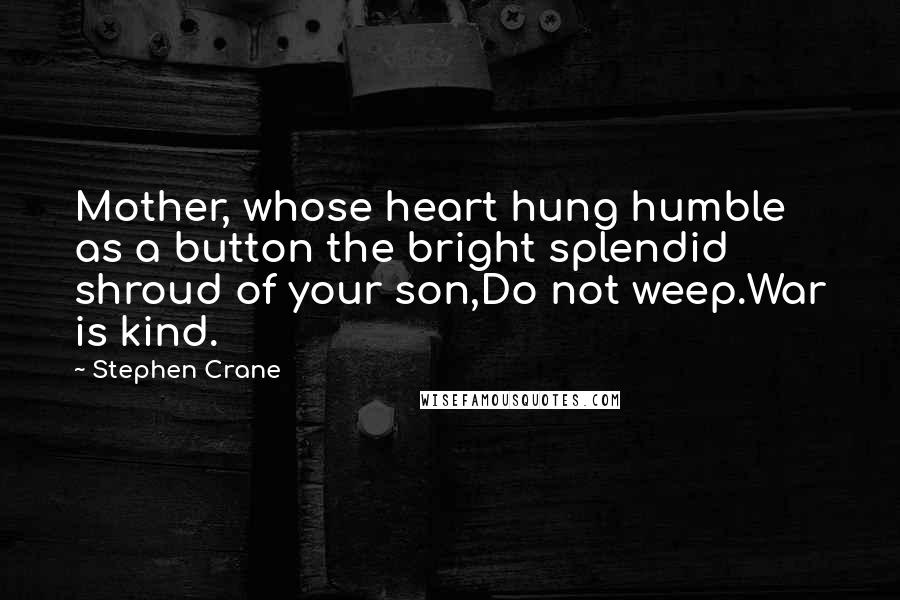 Stephen Crane Quotes: Mother, whose heart hung humble as a button the bright splendid shroud of your son,Do not weep.War is kind.