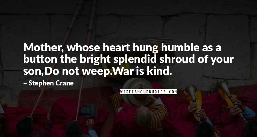 Stephen Crane Quotes: Mother, whose heart hung humble as a button the bright splendid shroud of your son,Do not weep.War is kind.