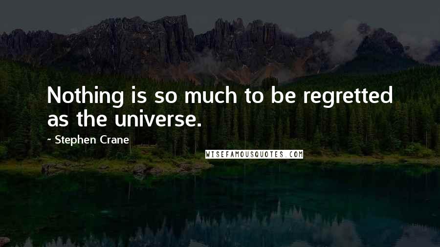 Stephen Crane Quotes: Nothing is so much to be regretted as the universe.
