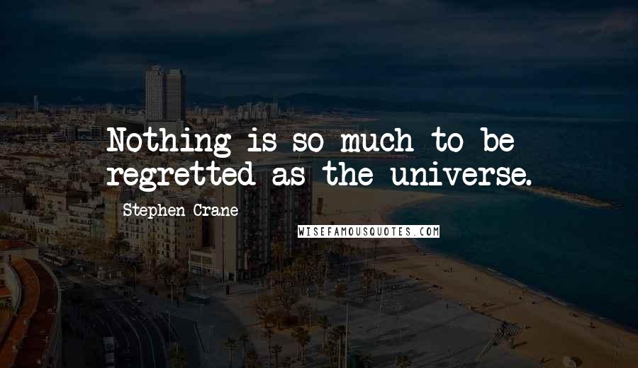 Stephen Crane Quotes: Nothing is so much to be regretted as the universe.