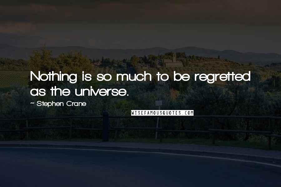 Stephen Crane Quotes: Nothing is so much to be regretted as the universe.