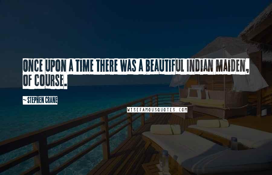 Stephen Crane Quotes: Once upon a time there was a beautiful Indian maiden, of course.