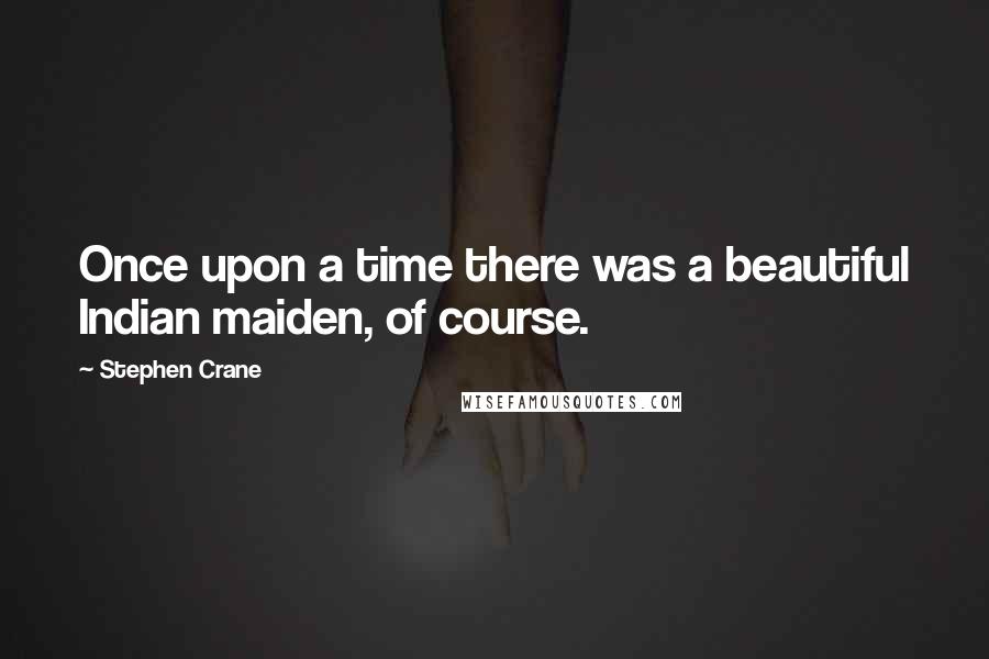 Stephen Crane Quotes: Once upon a time there was a beautiful Indian maiden, of course.