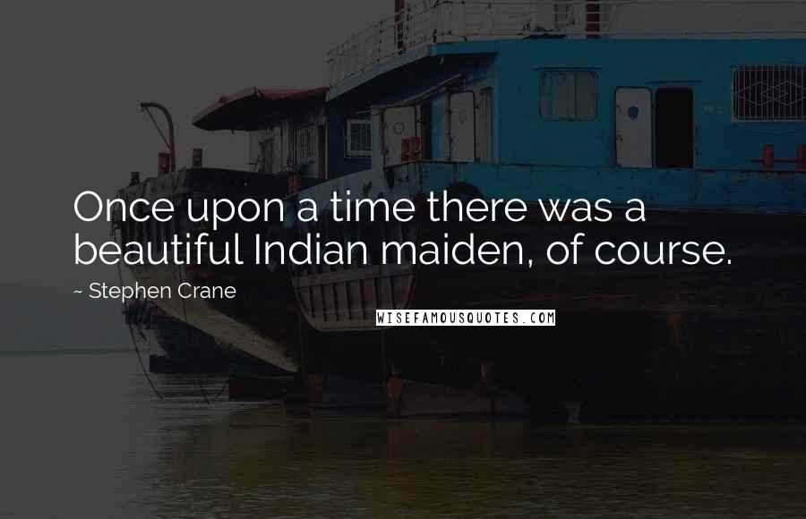 Stephen Crane Quotes: Once upon a time there was a beautiful Indian maiden, of course.