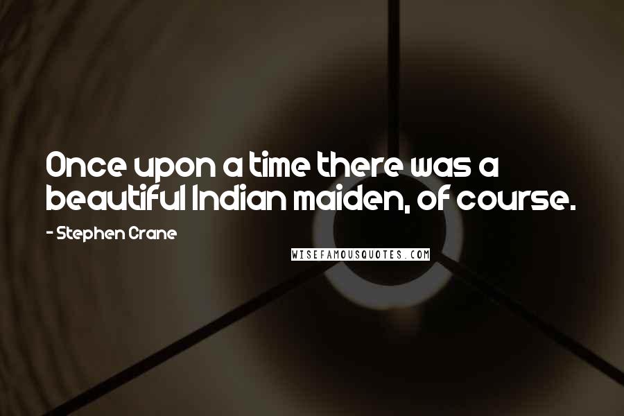 Stephen Crane Quotes: Once upon a time there was a beautiful Indian maiden, of course.