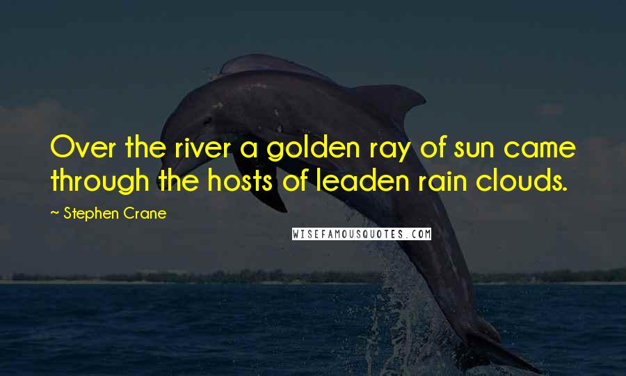 Stephen Crane Quotes: Over the river a golden ray of sun came through the hosts of leaden rain clouds.