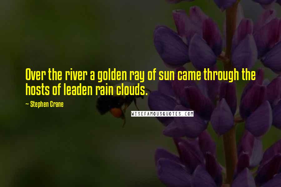 Stephen Crane Quotes: Over the river a golden ray of sun came through the hosts of leaden rain clouds.
