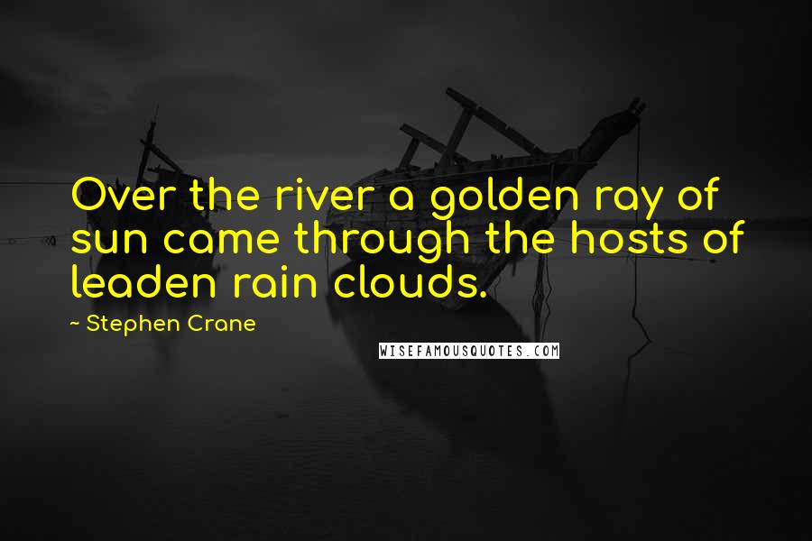 Stephen Crane Quotes: Over the river a golden ray of sun came through the hosts of leaden rain clouds.